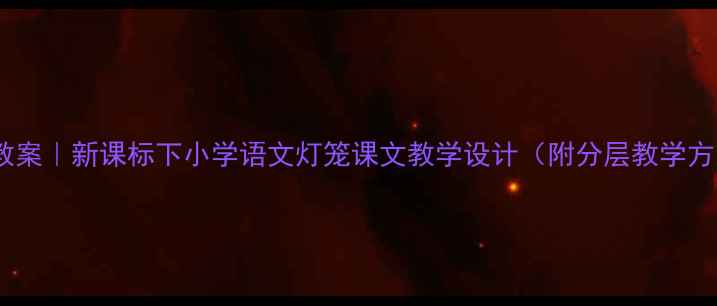 图片 灯笼教案｜新课标下小学语文灯笼课文教学设计（附分层教学方案）2