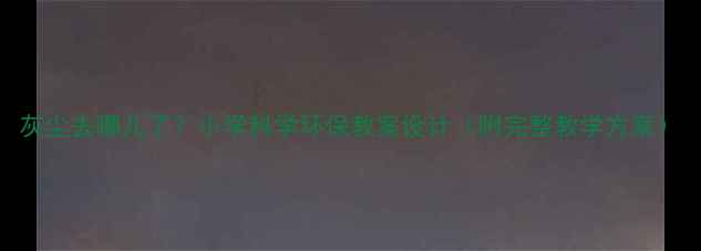 图片 灰尘去哪儿了？小学科学环保教案设计（附完整教学方案）
