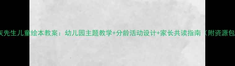 图片 灰灰先生儿童绘本教案：幼儿园主题教学+分龄活动设计+家长共读指南（附资源包）2