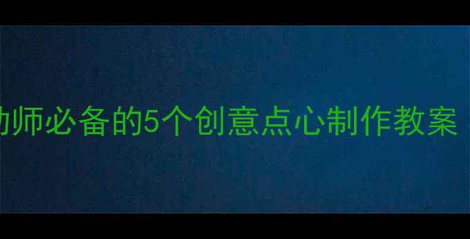 图片 点心屋中班活动方案：幼师必备的5个创意点心制作教案｜附完整教学资源包下载