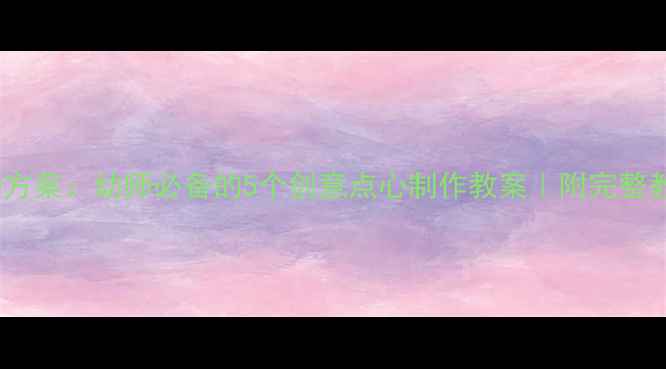 图片 点心屋中班活动方案：幼师必备的5个创意点心制作教案｜附完整教学资源包下载2