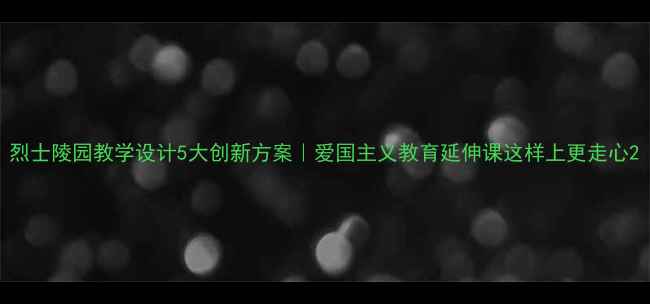 图片 烈士陵园教学设计5大创新方案｜爱国主义教育延伸课这样上更走心2
