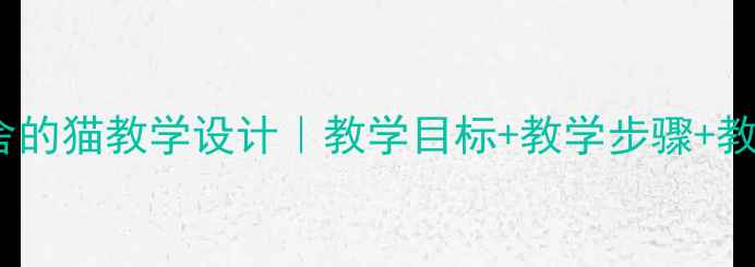 图片 爆款教案老舍的猫教学设计｜教学目标+教学步骤+教学资源全✨1