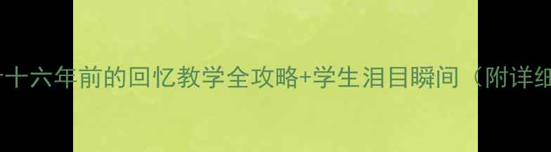 图片 爆款教案设计十六年前的回忆教学全攻略+学生泪目瞬间（附详细教学步骤）2