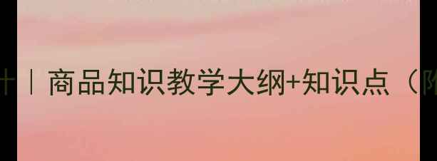 图片 爆款教案设计｜商品知识教学大纲+知识点（附互动案例）