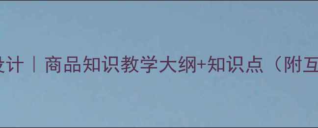 图片 爆款教案设计｜商品知识教学大纲+知识点（附互动案例）2