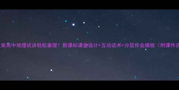 图片 爆款教案高中地理试讲轻松拿捏！新课标课堂设计+互动话术+分层作业模板（附课件资源）1