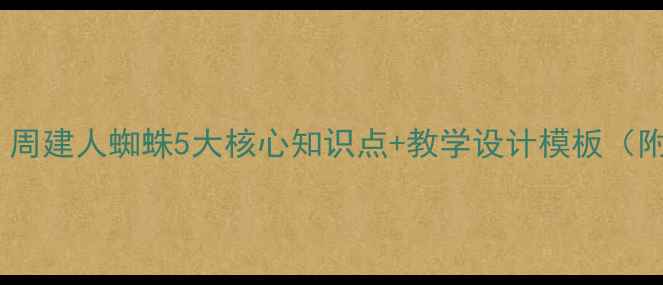 图片 爆款教案！周建人蜘蛛5大核心知识点+教学设计模板（附课件）🌟1