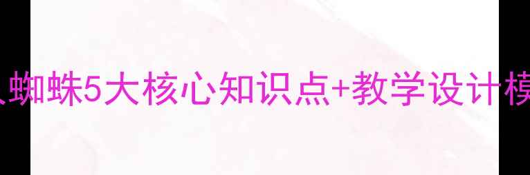 图片 爆款教案！周建人蜘蛛5大核心知识点+教学设计模板（附课件）🌟2