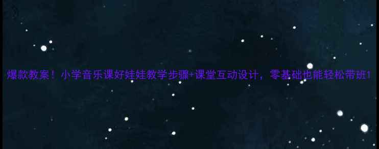 图片 爆款教案！小学音乐课好娃娃教学步骤+课堂互动设计，零基础也能轻松带班1