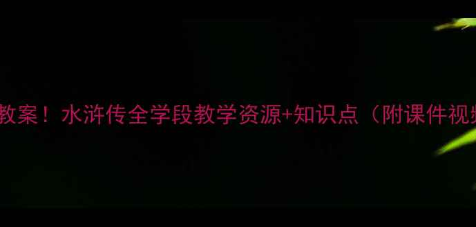 图片 爆款教案！水浒传全学段教学资源+知识点（附课件视频）1
