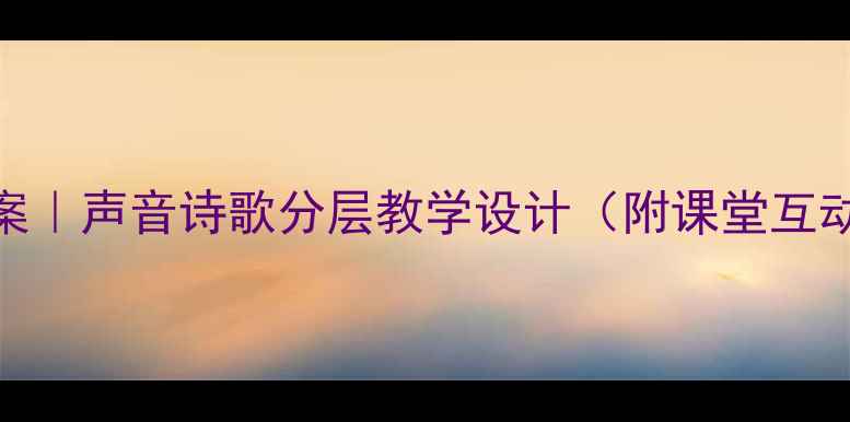 图片 爆款教案｜声音诗歌分层教学设计（附课堂互动模板）