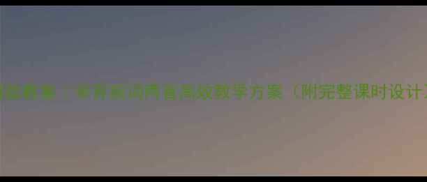 图片 爆款教案｜辛弃疾词两首高效教学方案（附完整课时设计）