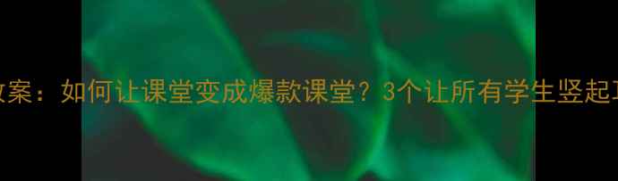 图片 爆款课堂小学语文教案：如何让课堂变成爆款课堂？3个让所有学生竖起耳朵听讲的神操作！