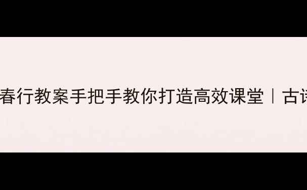 图片 爆款！白居易钱塘湖春行教案手把手教你打造高效课堂｜古诗文教学干货全分享2