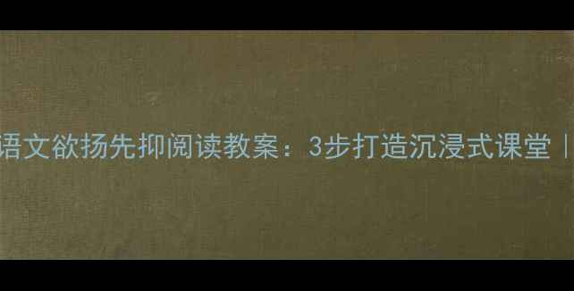 图片 爆款🔥小学语文欲扬先抑阅读教案：3步打造沉浸式课堂｜附教学案例