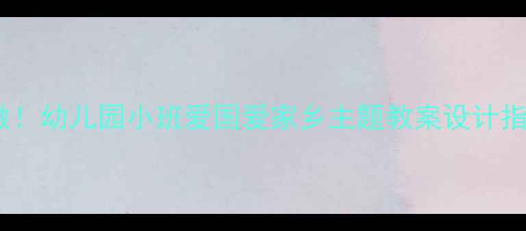 图片 爱国教育启蒙这样做！幼儿园小班爱国爱家乡主题教案设计指南（附活动方案）1