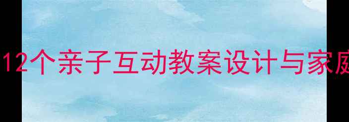 图片 父亲参与幼儿教育的实践指南：12个亲子互动教案设计与家庭游戏案例（附教学视频链接）2