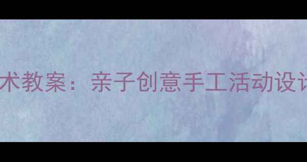 图片 父亲节小班美术教案：亲子创意手工活动设计及教学步骤1