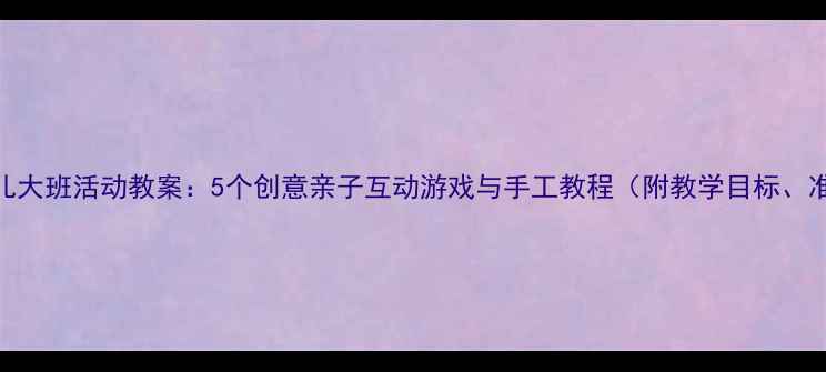 图片 父亲节幼儿大班活动教案：5个创意亲子互动游戏与手工教程（附教学目标、准备清单）