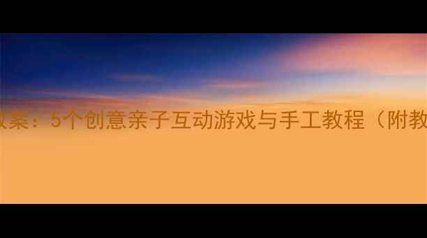 图片 父亲节幼儿大班活动教案：5个创意亲子互动游戏与手工教程（附教学目标、准备清单）2