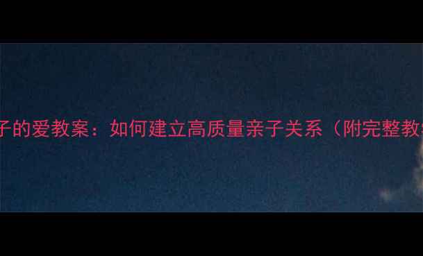 图片 父母与孩子的爱教案：如何建立高质量亲子关系（附完整教学方案）1
