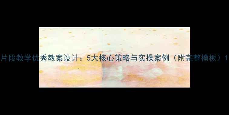 图片 片段教学优秀教案设计：5大核心策略与实操案例（附完整模板）1