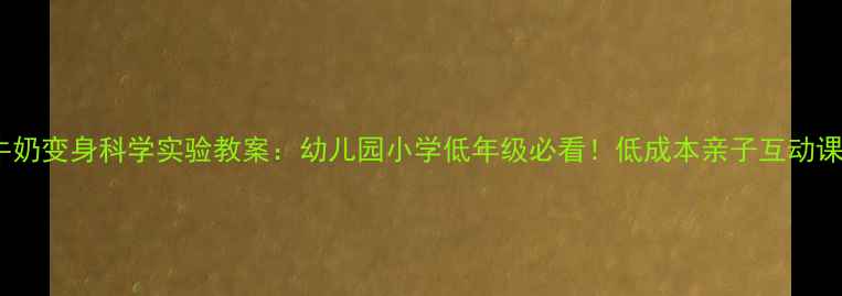 图片 牛奶变身科学实验教案：幼儿园小学低年级必看！低成本亲子互动课1