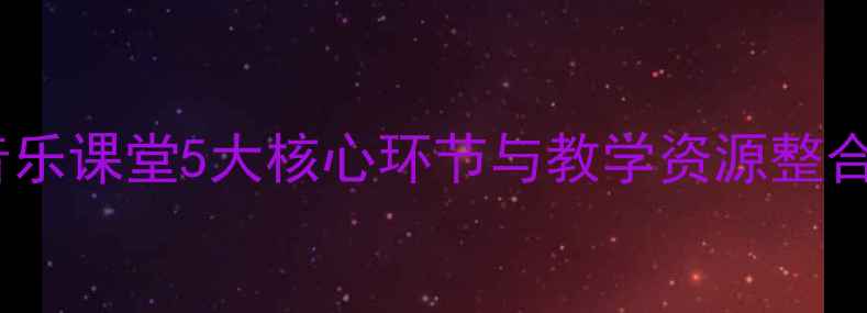 图片 牧歌教学设计：小学音乐课堂5大核心环节与教学资源整合方案（附详细教案）1