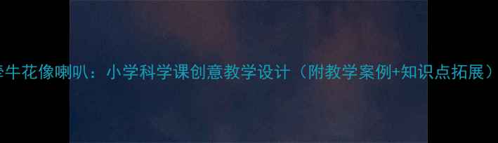 图片 牵牛花像喇叭：小学科学课创意教学设计（附教学案例+知识点拓展）2