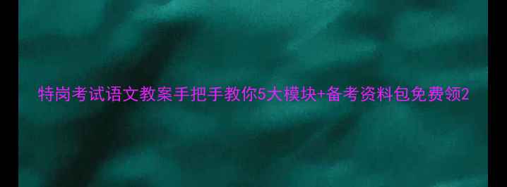 图片 特岗考试语文教案手把手教你5大模块+备考资料包免费领2