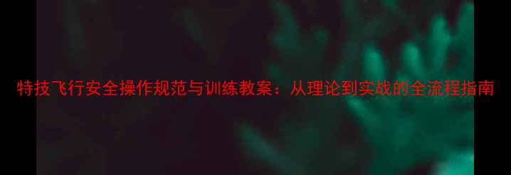 图片 特技飞行安全操作规范与训练教案：从理论到实战的全流程指南
