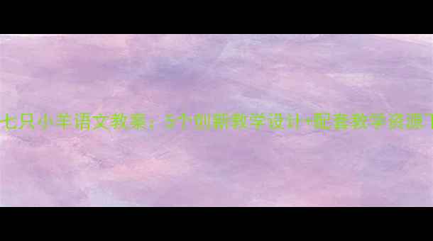 图片 狼和七只小羊语文教案：5个创新教学设计+配套教学资源下载2