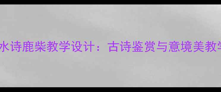 图片 王维山水诗鹿柴教学设计：古诗鉴赏与意境美教学实践1