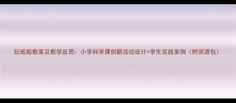 图片 玩纸船教案及教学反思：小学科学课创新活动设计+学生实践案例（附资源包）