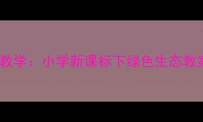 图片 环境保护主题语文教学：小学新课标下绿色生态教案设计与实践案例1