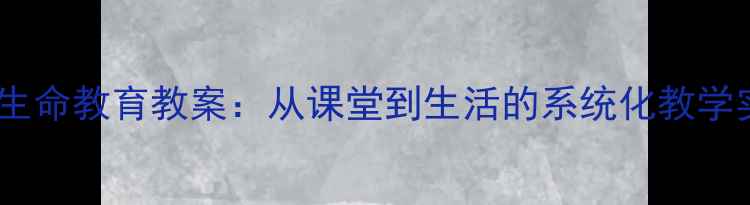 图片 珍爱生命教育教案：从课堂到生活的系统化教学实践1