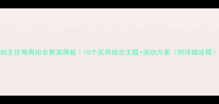 图片 班主任每周班会教案模板｜10个实用班会主题+活动方案（附详细流程）