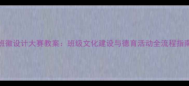 图片 班徽设计大赛教案：班级文化建设与德育活动全流程指南