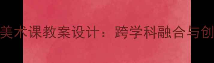 图片 理发师美术课教案设计：跨学科融合与创新实践
