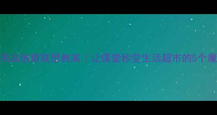 图片 生活日用品创意联想教案｜让课堂秒变生活超市的5个魔法设计