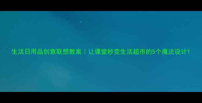 图片 生活日用品创意联想教案｜让课堂秒变生活超市的5个魔法设计1