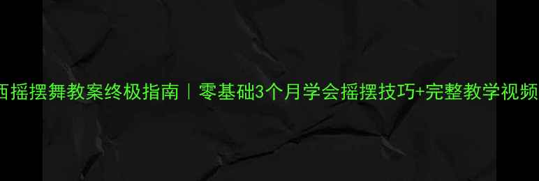 图片 田纳西摇摆舞教案终极指南｜零基础3个月学会摇摆技巧+完整教学视频合集1