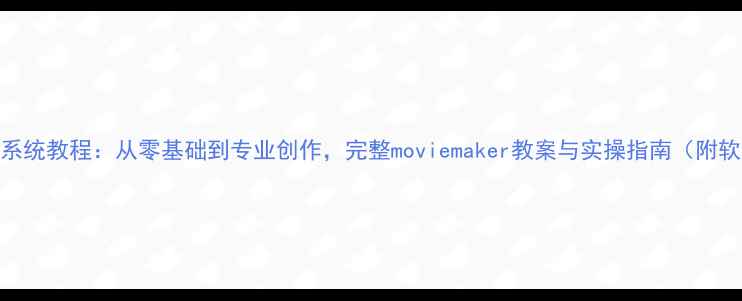 图片 电影制作系统教程：从零基础到专业创作，完整moviemaker教案与实操指南（附软件推荐）