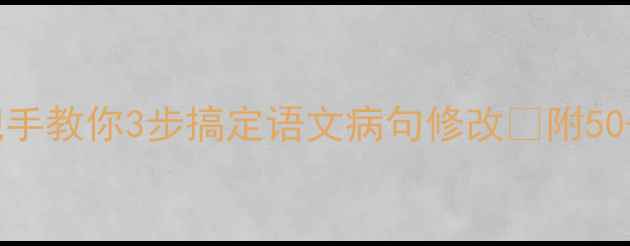 图片 病句辨析保姆级教程｜手把手教你3步搞定语文病句修改✅附50+例句+专项练习（附答案）