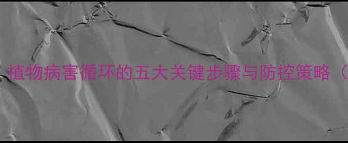 图片 病害侵染过程教案：植物病害循环的五大关键步骤与防控策略（附教学方案设计）1