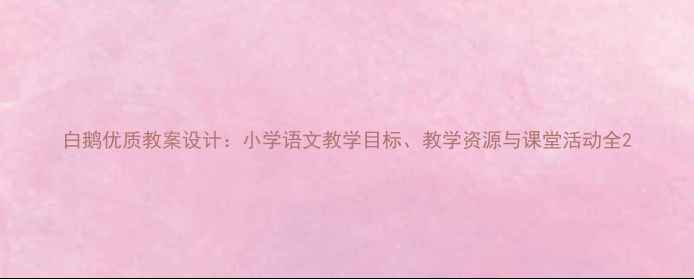 图片 白鹅优质教案设计：小学语文教学目标、教学资源与课堂活动全2