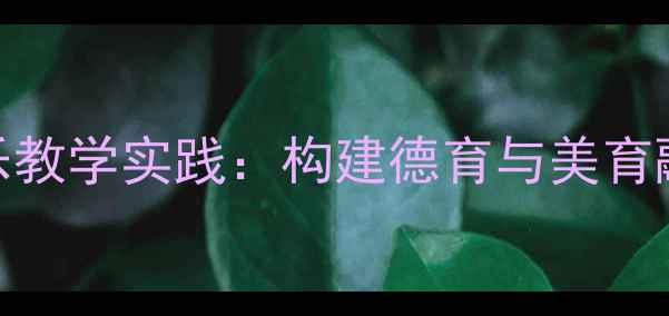 图片 真善美的小学音乐教学实践：构建德育与美育融合的课堂新生态