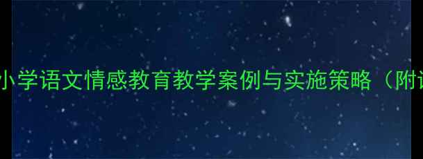 图片 真情传递教案设计：小学语文情感教育教学案例与实施策略（附详细课堂活动设计）2