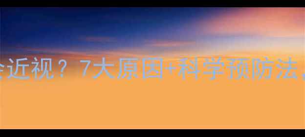 图片 眼睛为什么会近视？7大原因+科学预防法，家长必看！